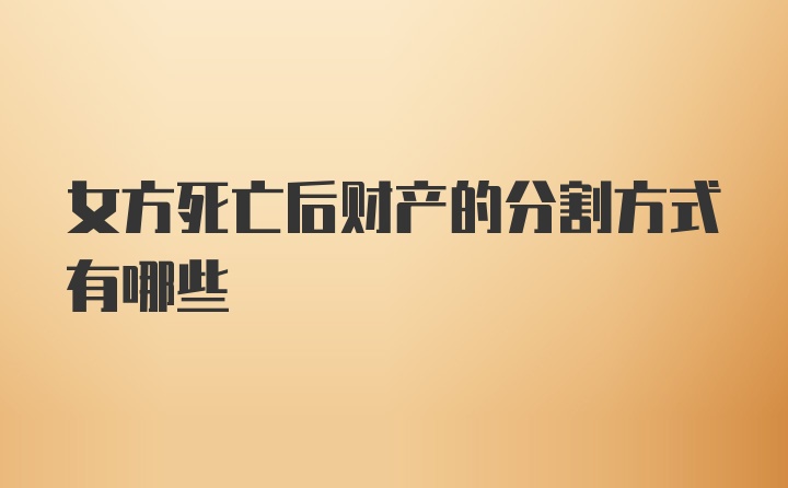 女方死亡后财产的分割方式有哪些