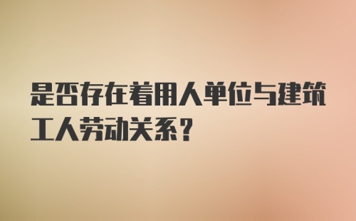 是否存在着用人单位与建筑工人劳动关系？