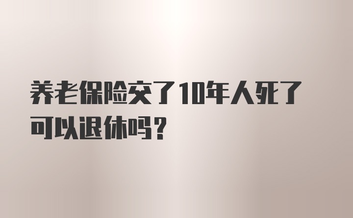 养老保险交了10年人死了可以退休吗?