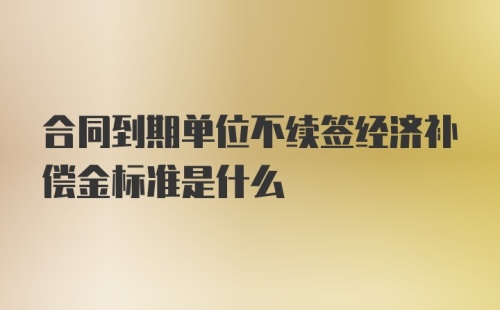 合同到期单位不续签经济补偿金标准是什么