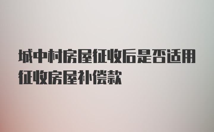 城中村房屋征收后是否适用征收房屋补偿款