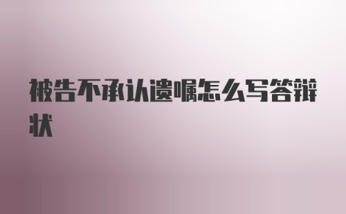 被告不承认遗嘱怎么写答辩状