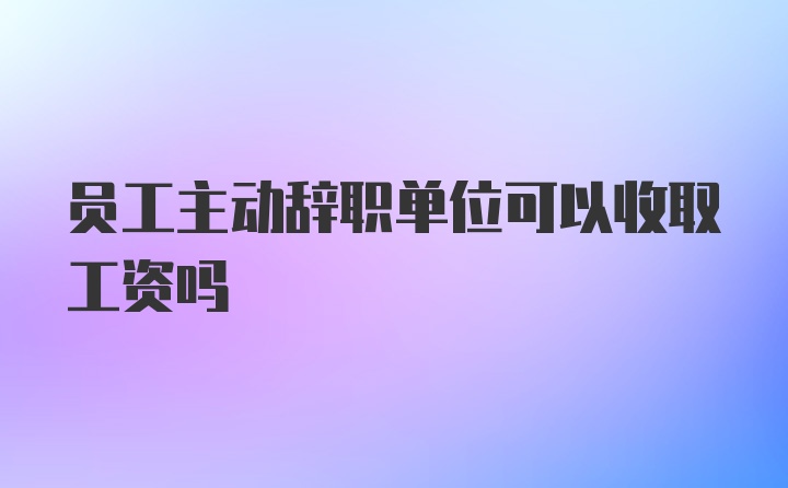 员工主动辞职单位可以收取工资吗