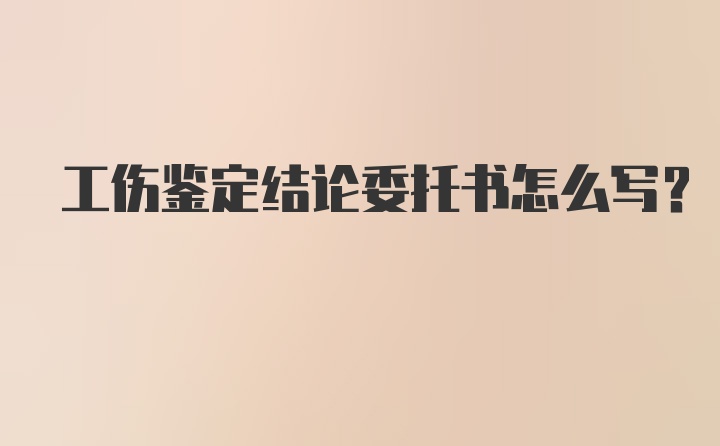 工伤鉴定结论委托书怎么写？