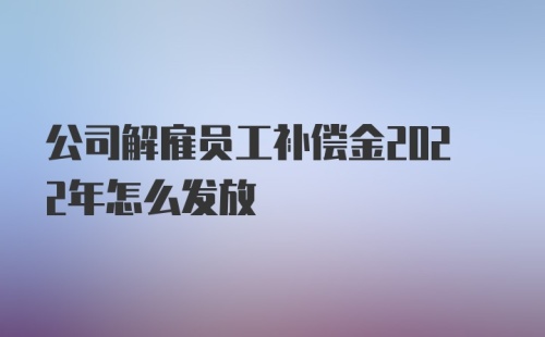 公司解雇员工补偿金2022年怎么发放