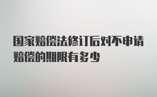 国家赔偿法修订后对不申请赔偿的期限有多少