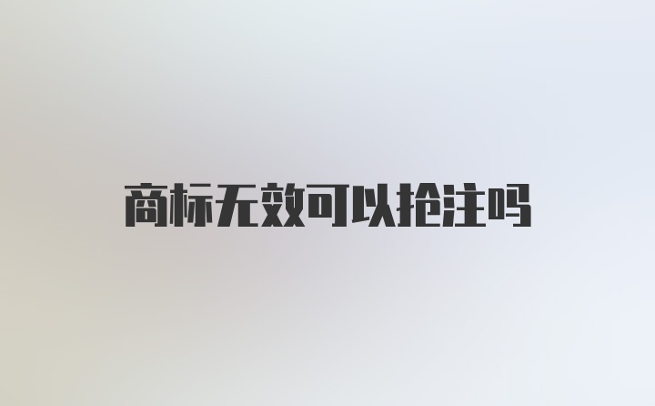 商标无效可以抢注吗