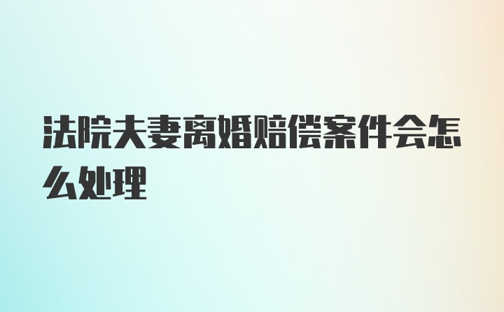 法院夫妻离婚赔偿案件会怎么处理