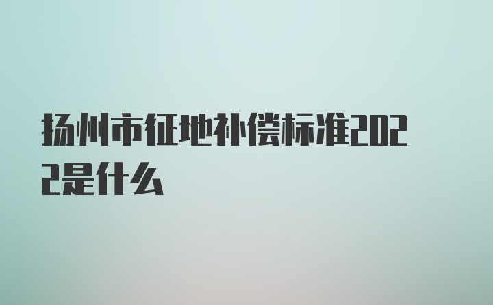 扬州市征地补偿标准2022是什么