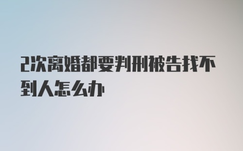 2次离婚都要判刑被告找不到人怎么办