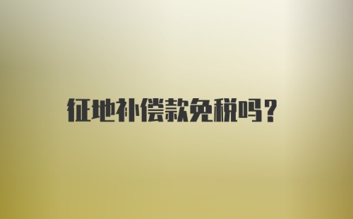 征地补偿款免税吗？