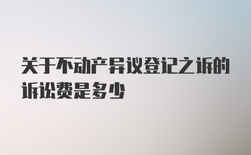 关于不动产异议登记之诉的诉讼费是多少