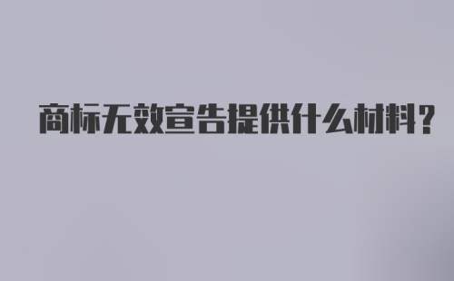 商标无效宣告提供什么材料？