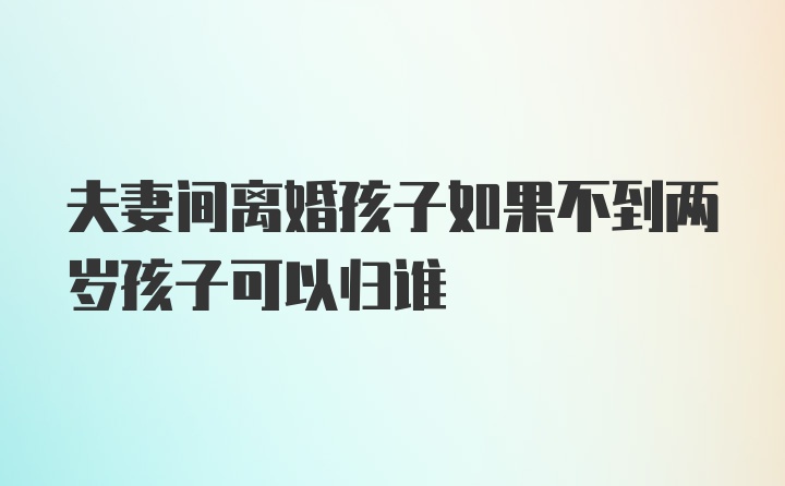 夫妻间离婚孩子如果不到两岁孩子可以归谁