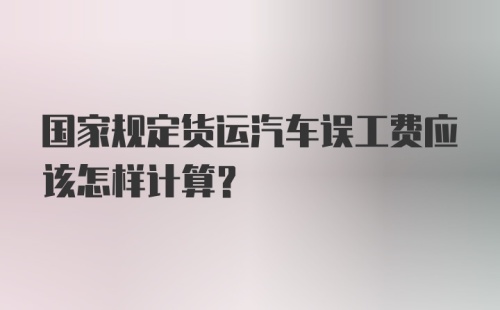 国家规定货运汽车误工费应该怎样计算？