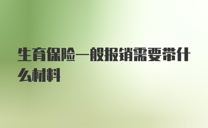 生育保险一般报销需要带什么材料