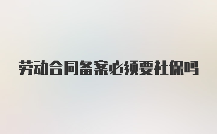 劳动合同备案必须要社保吗