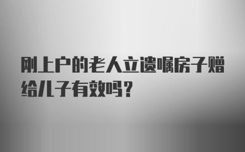 刚上户的老人立遗嘱房子赠给儿子有效吗？