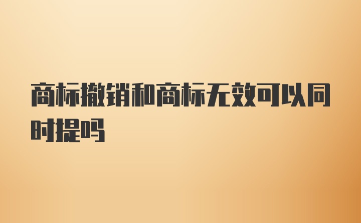 商标撤销和商标无效可以同时提吗