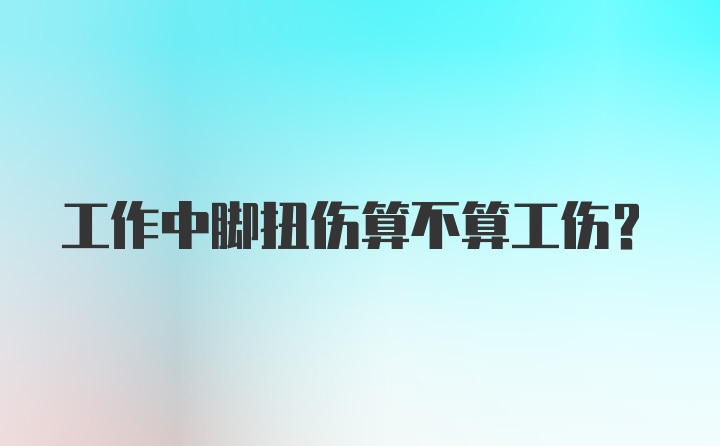 工作中脚扭伤算不算工伤?