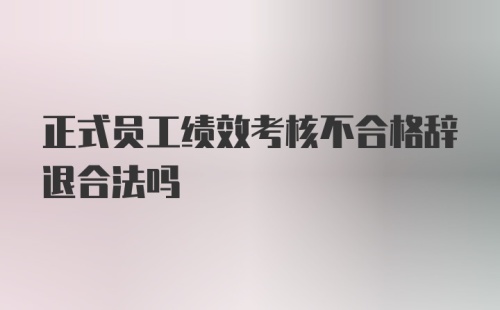 正式员工绩效考核不合格辞退合法吗