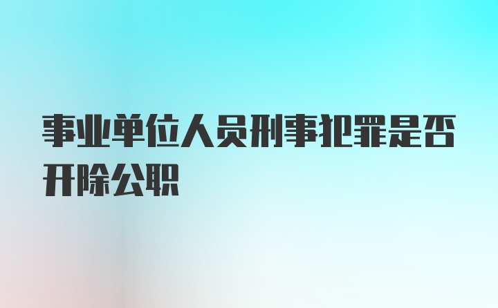 事业单位人员刑事犯罪是否开除公职