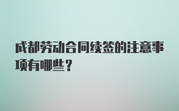 成都劳动合同续签的注意事项有哪些？