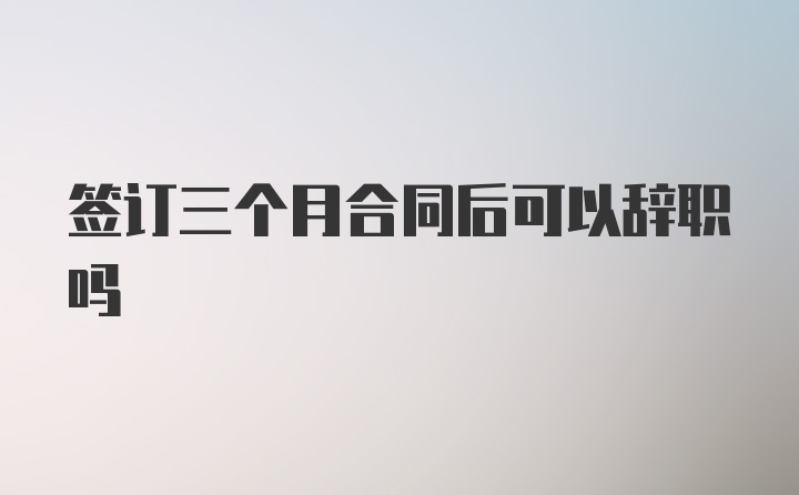 签订三个月合同后可以辞职吗