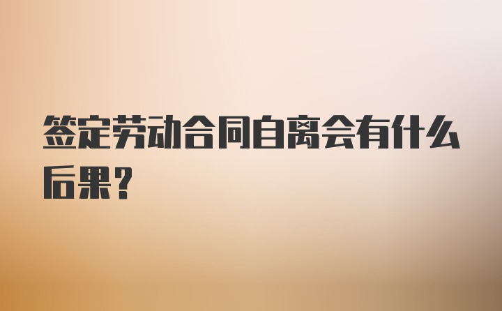 签定劳动合同自离会有什么后果？