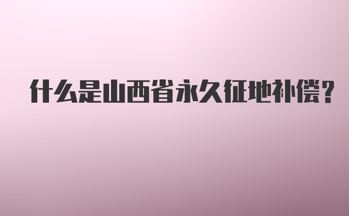 什么是山西省永久征地补偿？