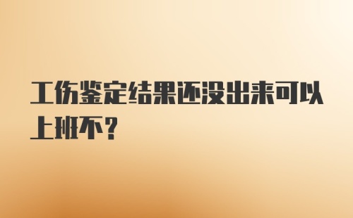 工伤鉴定结果还没出来可以上班不？