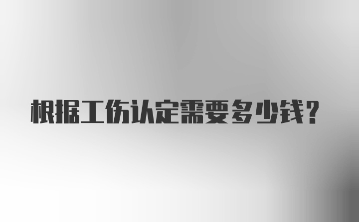 根据工伤认定需要多少钱？