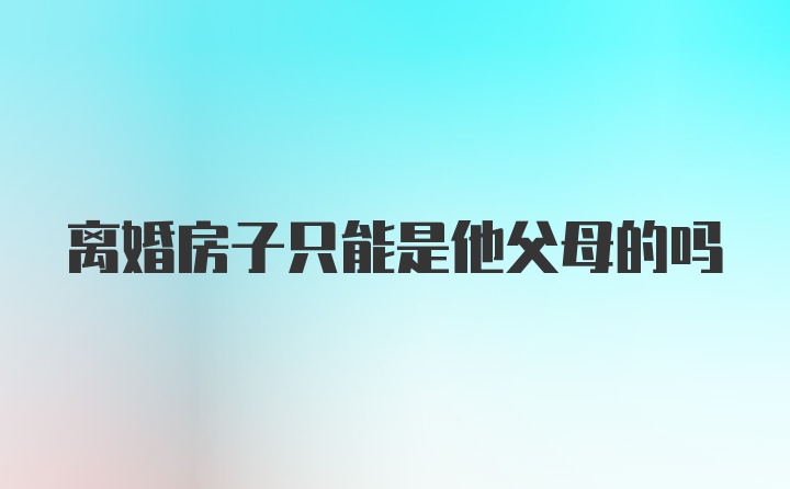 离婚房子只能是他父母的吗