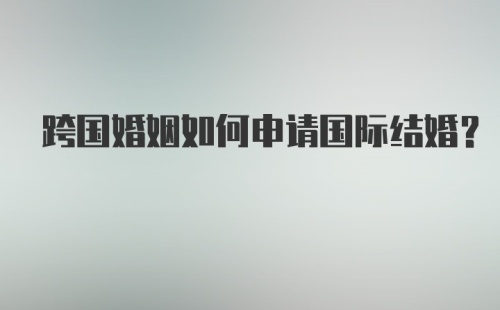 跨国婚姻如何申请国际结婚？