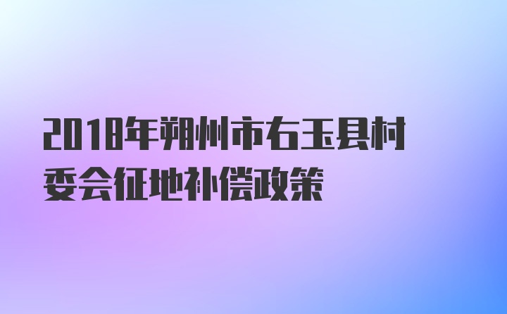 2018年朔州市右玉县村委会征地补偿政策