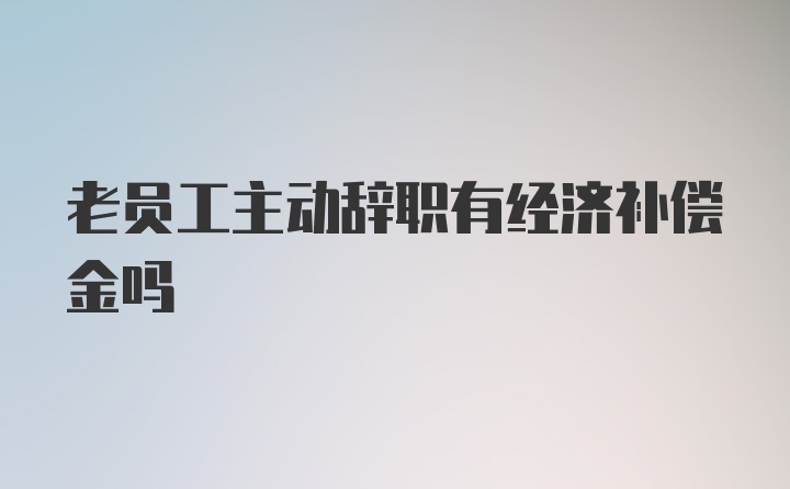 老员工主动辞职有经济补偿金吗