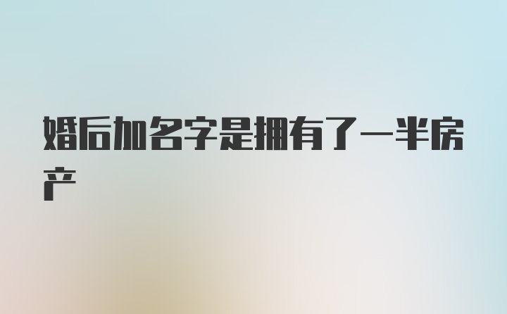 婚后加名字是拥有了一半房产