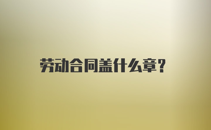 劳动合同盖什么章？