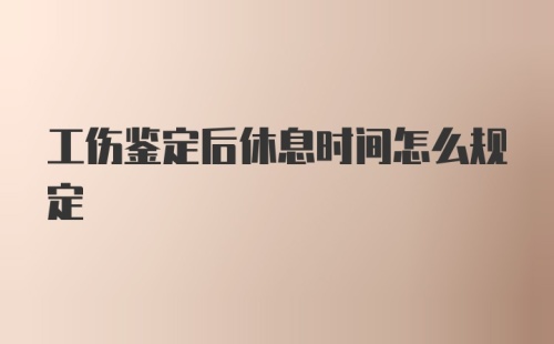 工伤鉴定后休息时间怎么规定