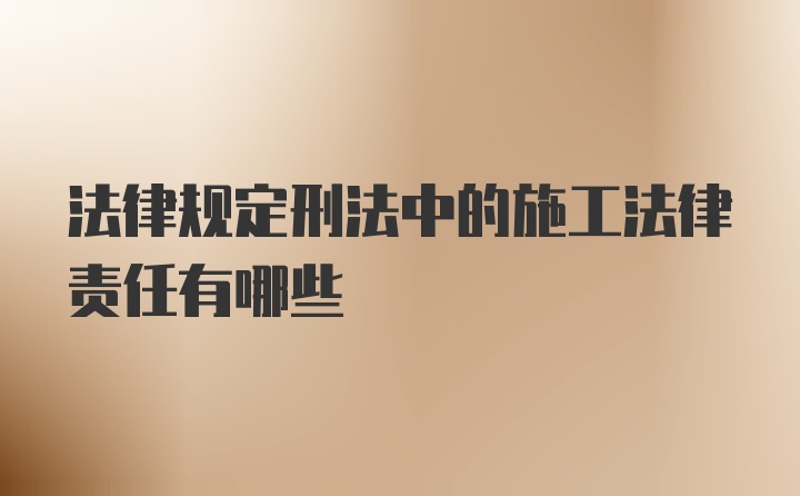 法律规定刑法中的施工法律责任有哪些