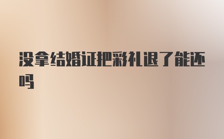 没拿结婚证把彩礼退了能还吗