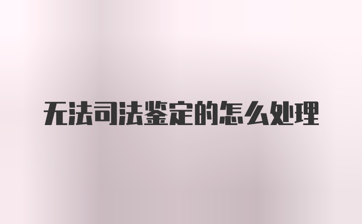 无法司法鉴定的怎么处理