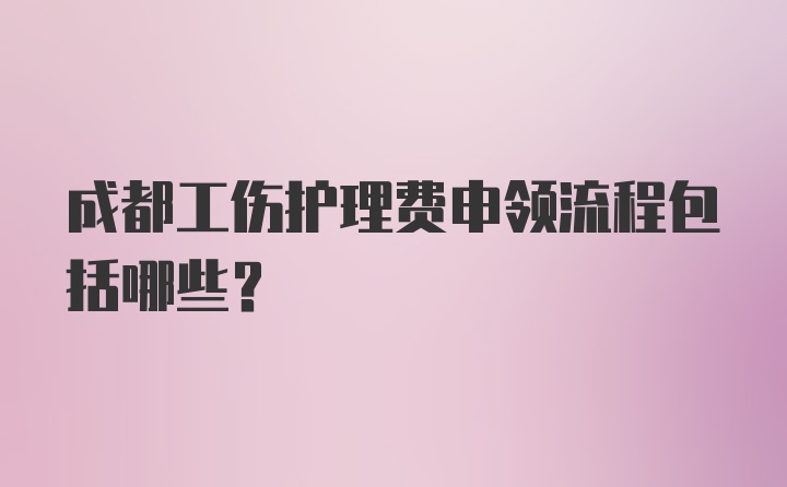 成都工伤护理费申领流程包括哪些？