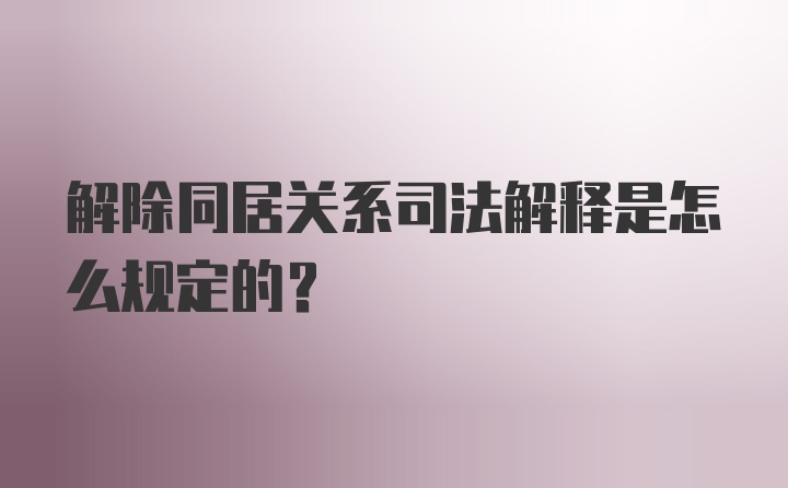 解除同居关系司法解释是怎么规定的？