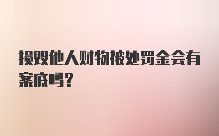 损毁他人财物被处罚金会有案底吗？