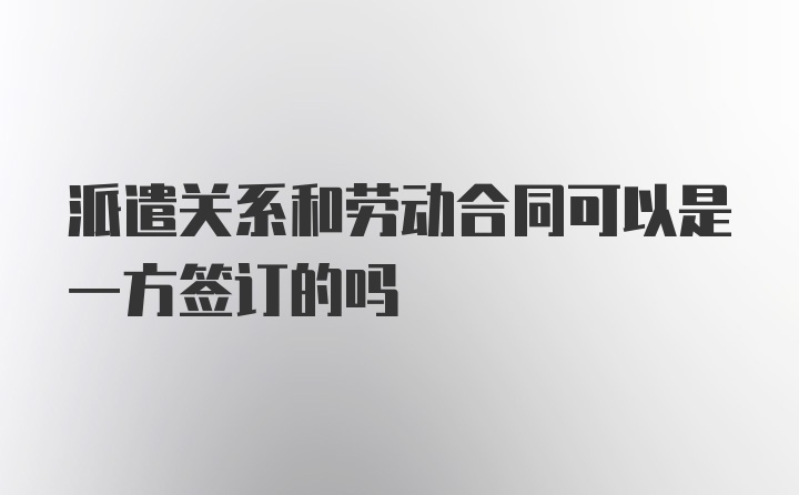 派遣关系和劳动合同可以是一方签订的吗