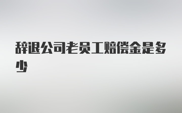 辞退公司老员工赔偿金是多少