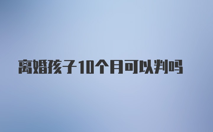 离婚孩子10个月可以判吗