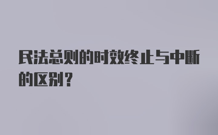 民法总则的时效终止与中断的区别？