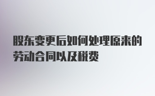 股东变更后如何处理原来的劳动合同以及税费